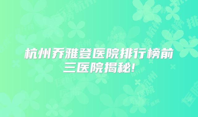 杭州乔雅登医院排行榜前三医院揭秘!