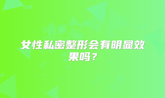 女性私密整形会有明显效果吗？