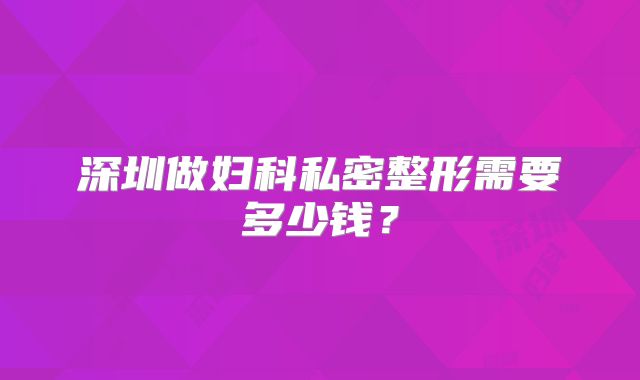 深圳做妇科私密整形需要多少钱？