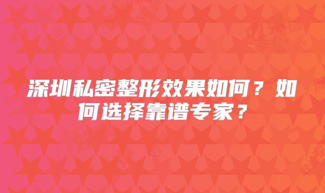 深圳私密整形效果如何？如何选择靠谱专家？