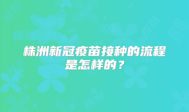 株洲新冠疫苗接种的流程是怎样的？