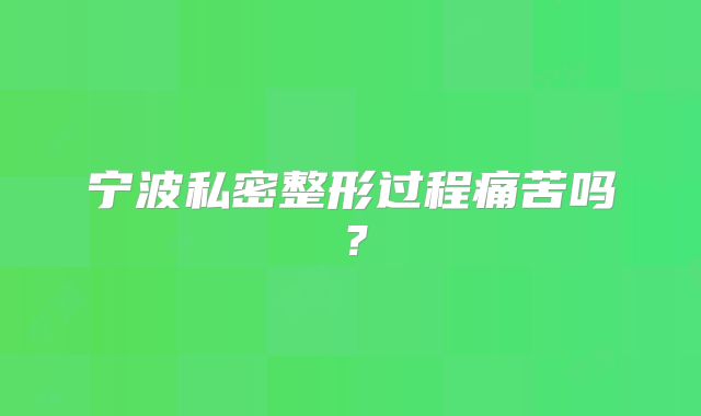 宁波私密整形过程痛苦吗？