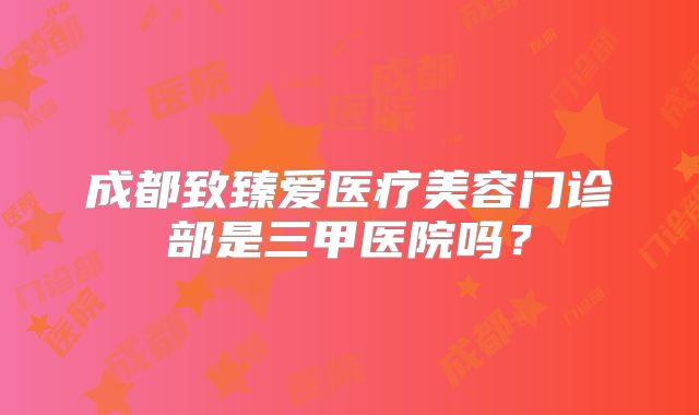 成都致臻爱医疗美容门诊部是三甲医院吗？