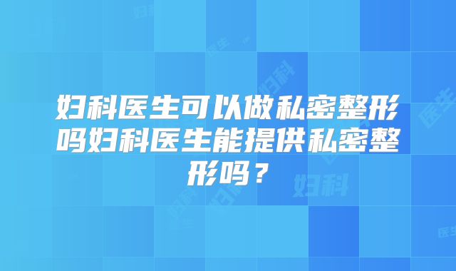 妇科医生可以做私密整形吗妇科医生能提供私密整形吗？