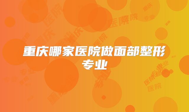 重庆哪家医院做面部整形专业