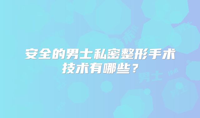 安全的男士私密整形手术技术有哪些？