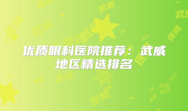 优质眼科医院推荐：武威地区精选排名
