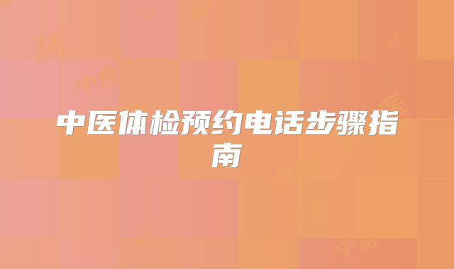 中医体检预约电话步骤指南