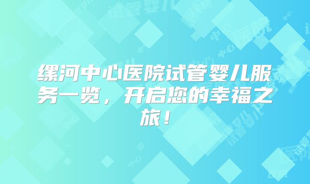 缧河中心医院试管婴儿服务一览，开启您的幸福之旅！