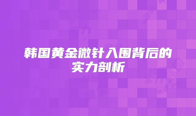 韩国黄金微针入围背后的实力剖析