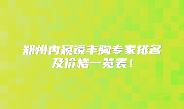 郑州内窥镜丰胸专家排名及价格一览表！