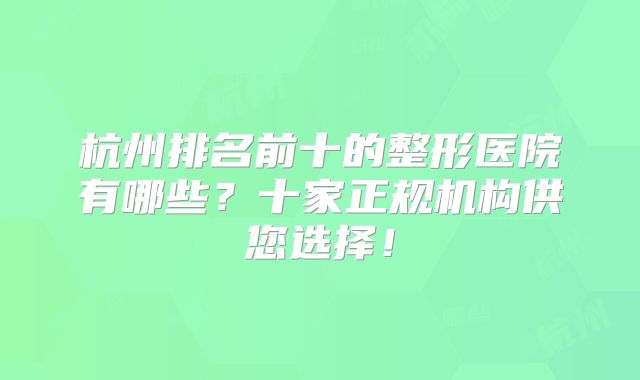 杭州排名前十的整形医院有哪些？十家正规机构供您选择！