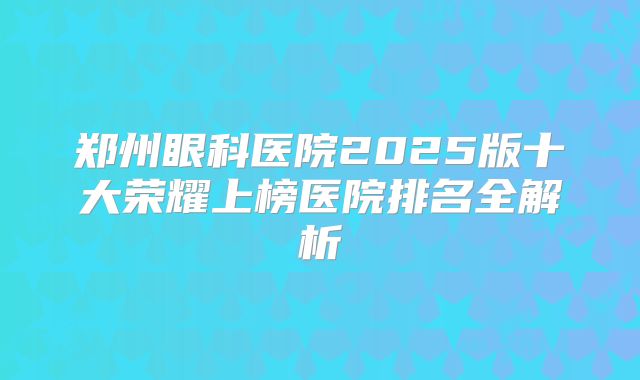 郑州眼科医院2025版十大荣耀上榜医院排名全解析