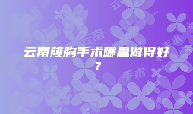 云南隆胸手术哪里做得好？