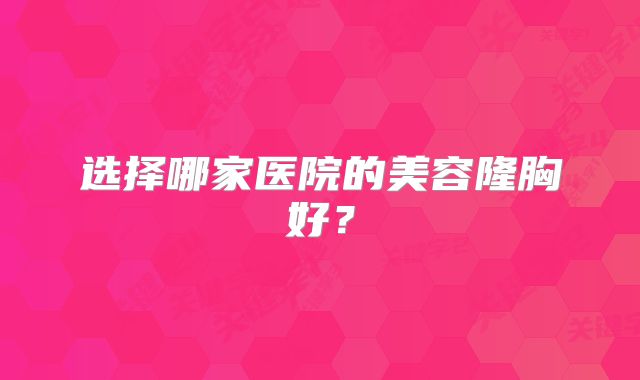 选择哪家医院的美容隆胸好？