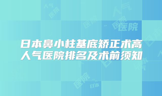 日本鼻小柱基底矫正术高人气医院排名及术前须知