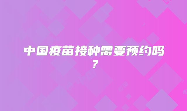 中国疫苗接种需要预约吗？