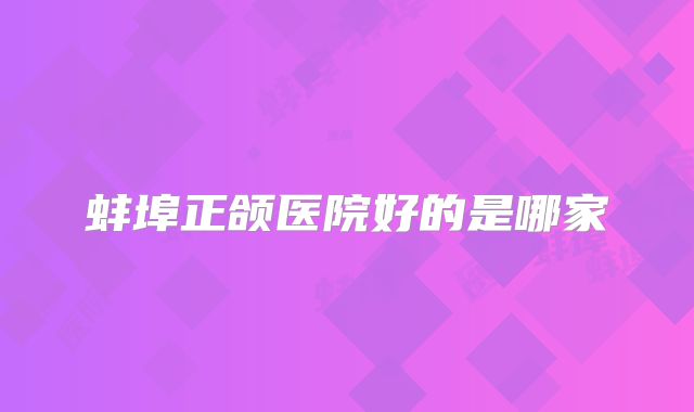 蚌埠正颌医院好的是哪家