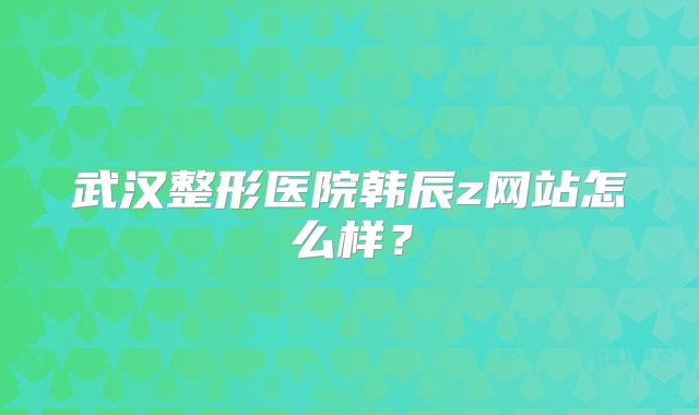 武汉整形医院韩辰z网站怎么样？