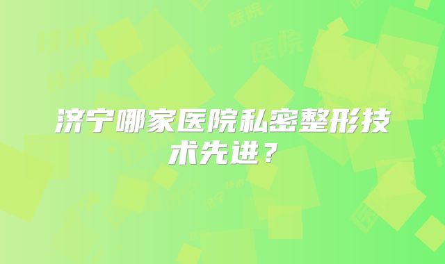 济宁哪家医院私密整形技术先进？