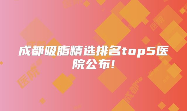 成都吸脂精选排名top5医院公布!