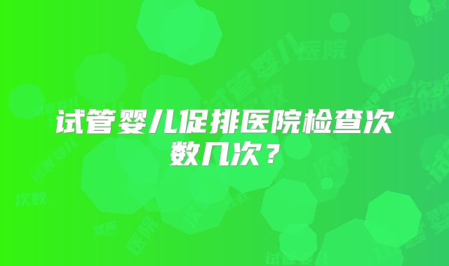 试管婴儿促排医院检查次数几次？