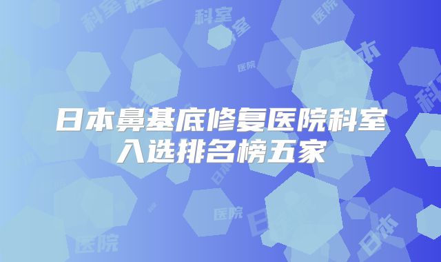 日本鼻基底修复医院科室入选排名榜五家