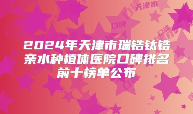 2024年天津市瑞锆钛锆亲水种植体医院口碑排名前十榜单公布