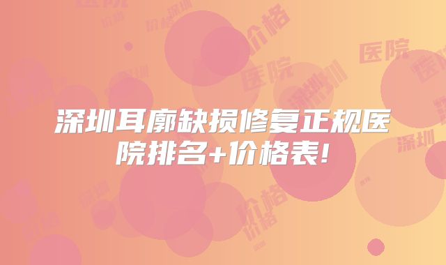 深圳耳廓缺损修复正规医院排名+价格表!