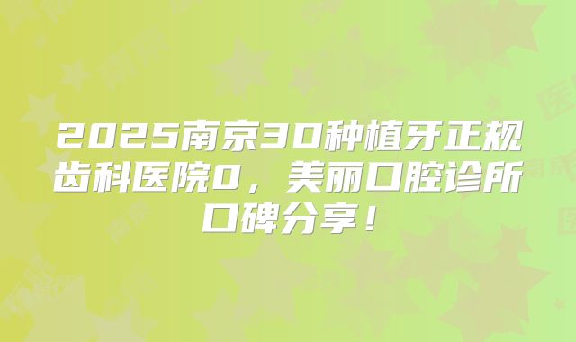 2025南京3D种植牙正规齿科医院0，美丽口腔诊所口碑分享！