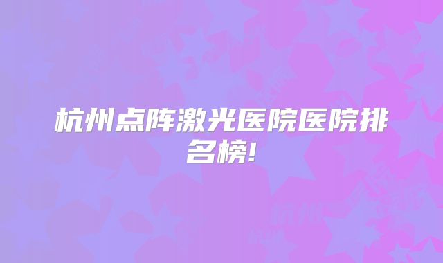 杭州点阵激光医院医院排名榜!