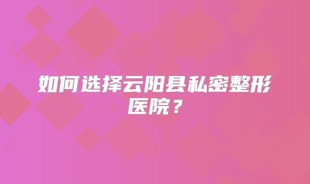 如何选择云阳县私密整形医院？