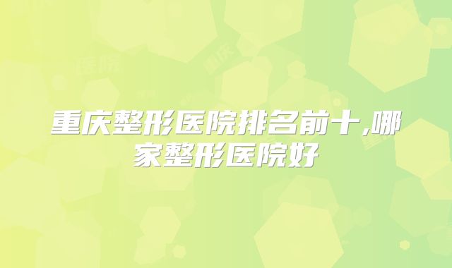 重庆整形医院排名前十,哪家整形医院好