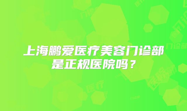 上海鹏爱医疗美容门诊部是正规医院吗？