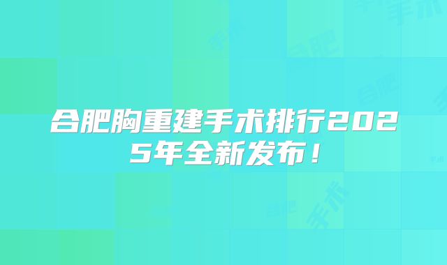 合肥胸重建手术排行2025年全新发布！