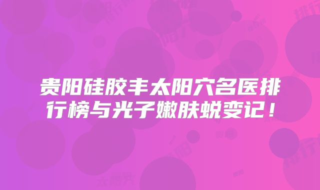 贵阳硅胶丰太阳穴名医排行榜与光子嫩肤蜕变记！