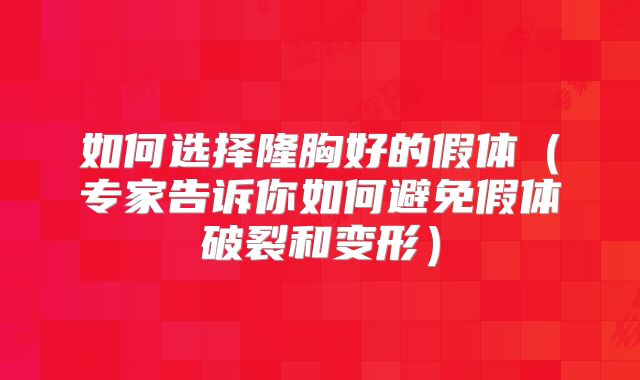 如何选择隆胸好的假体（专家告诉你如何避免假体破裂和变形）