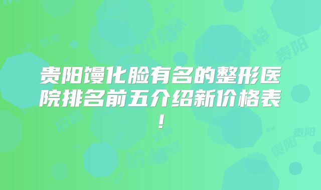 贵阳馒化脸有名的整形医院排名前五介绍新价格表!