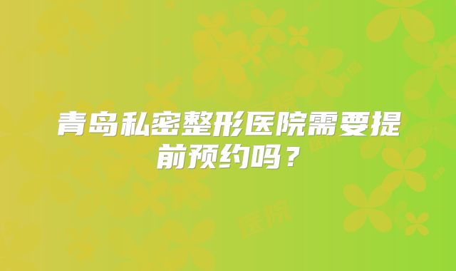 青岛私密整形医院需要提前预约吗？