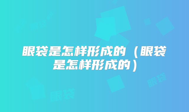 眼袋是怎样形成的（眼袋是怎样形成的）