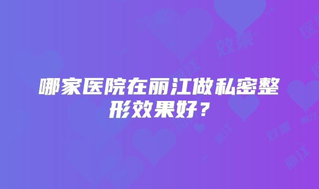 哪家医院在丽江做私密整形效果好？