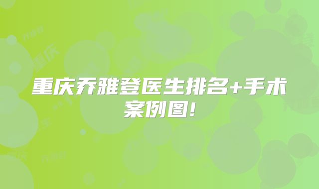重庆乔雅登医生排名+手术案例图!