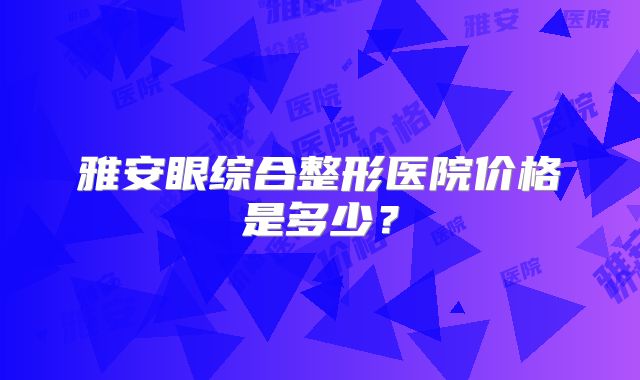 雅安眼综合整形医院价格是多少？