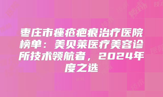 枣庄市痤疮疤痕治疗医院榜单：美贝莱医疗美容诊所技术领航者，2024年度之选
