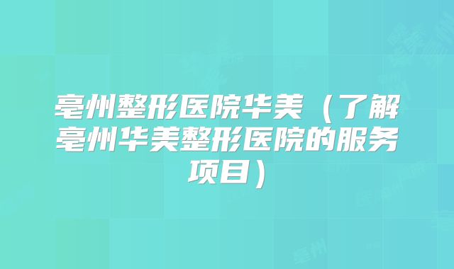 亳州整形医院华美（了解亳州华美整形医院的服务项目）