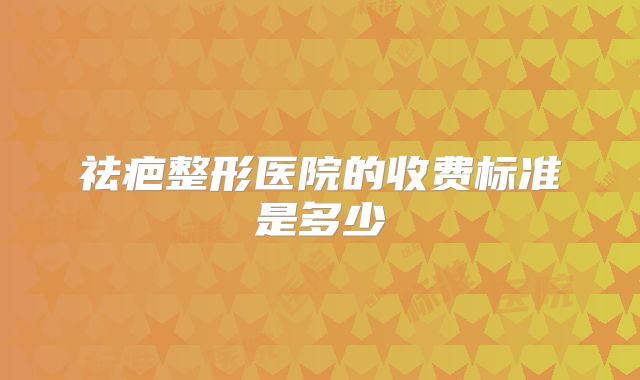 祛疤整形医院的收费标准是多少
