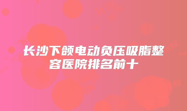 长沙下颌电动负压吸脂整容医院排名前十