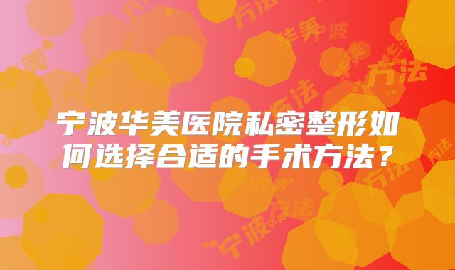 宁波华美医院私密整形如何选择合适的手术方法？