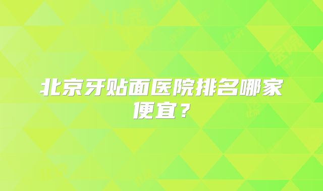 北京牙贴面医院排名哪家便宜？