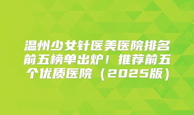 温州少女针医美医院排名前五榜单出炉！推荐前五个优质医院（2025版）